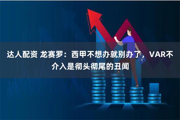 达人配资 龙赛罗：西甲不想办就别办了，VAR不介入是彻头彻尾的丑闻