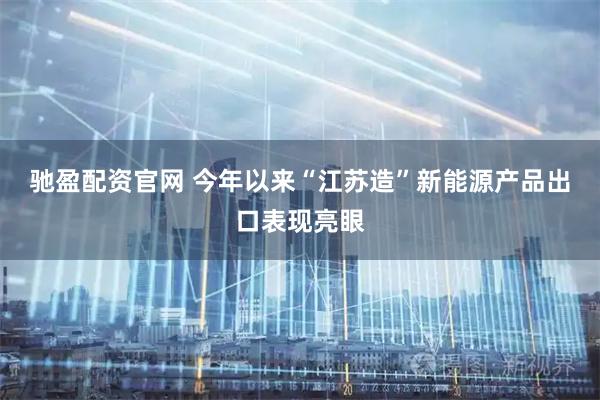 驰盈配资官网 今年以来“江苏造”新能源产品出口表现亮眼