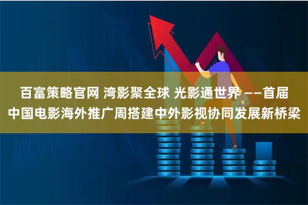 百富策略官网 湾影聚全球 光影通世界 ——首届中国电影海外推广周搭建中外影视协同发展新桥梁