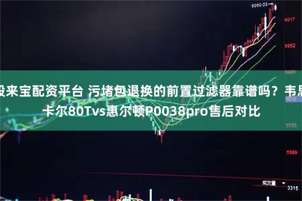 股来宝配资平台 污堵包退换的前置过滤器靠谱吗？韦思卡尔80Tvs惠尔顿P0038pro售后对比