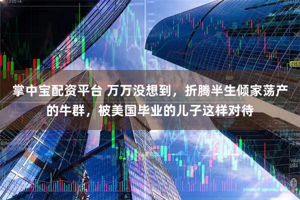 掌中宝配资平台 万万没想到，折腾半生倾家荡产的牛群，被美国毕业的儿子这样对待