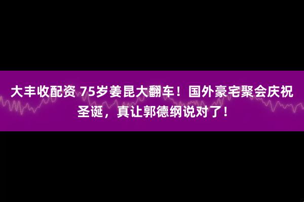 大丰收配资 75岁姜昆大翻车！国外豪宅聚会庆祝圣诞，真让郭德纲说对了！