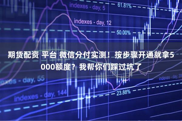 期货配资 平台 微信分付实测！按步骤开通就拿5000额度？我帮你们踩过坑了