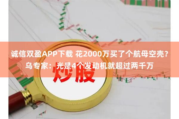 诚信双盈APP下载 花2000万买了个航母空壳？乌专家：光是4个发动机就超过两千万