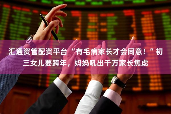 汇通资管配资平台 “有毛病家长才会同意！”初三女儿要跨年，妈妈吼出千万家长焦虑
