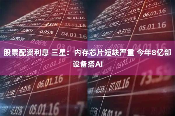 股票配资利息 三星：内存芯片短缺严重 今年8亿部设备搭AI