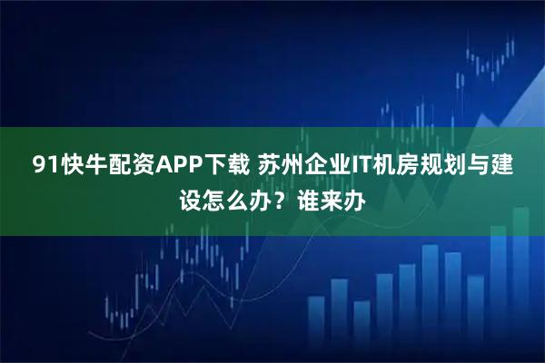 91快牛配资APP下载 苏州企业IT机房规划与建设怎么办？谁来办