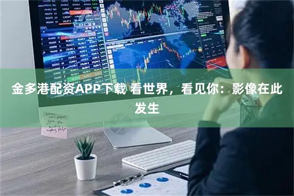 金多港配资APP下载 看世界，看见你：影像在此发生