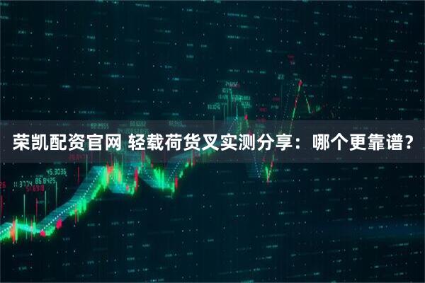 荣凯配资官网 轻载荷货叉实测分享：哪个更靠谱？