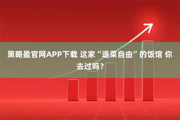 策略盈官网APP下载 这家“退菜自由”的饭馆 你去过吗？
