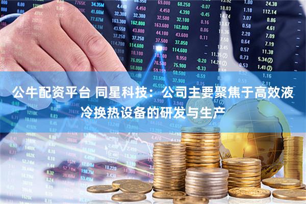 公牛配资平台 同星科技：公司主要聚焦于高效液冷换热设备的研发与生产