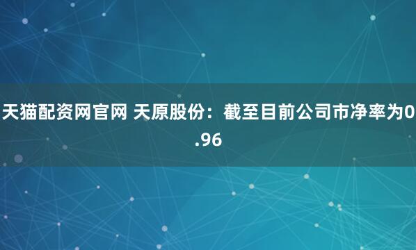 天猫配资网官网 天原股份：截至目前公司市净率为0.96