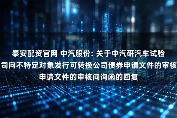 泰安配资官网 中汽股份: 关于中汽研汽车试验场股份有限公司向不特定对象发行可转换公司债券申请文件的审核问询函的回复