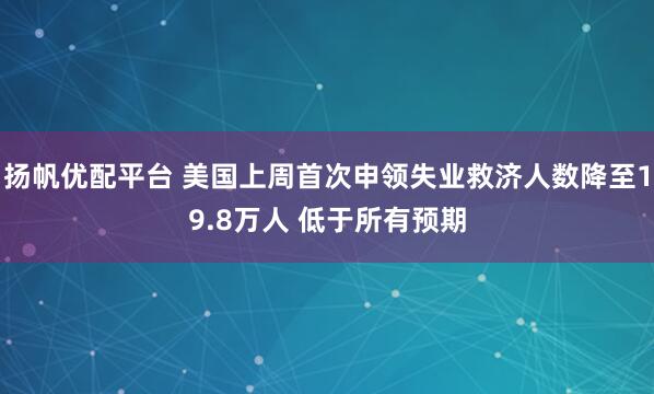 扬帆优配平台 美国上周首次申领失业救济人数降至19.8万人 低于所有预期