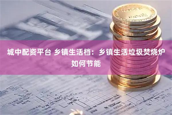 城中配资平台 乡镇生活档：乡镇生活垃圾焚烧炉如何节能