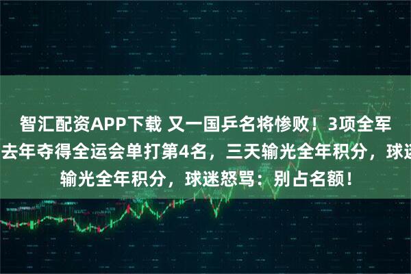 智汇配资APP下载 又一国乒名将惨败！3项全军覆没止步资格赛，去年夺得全运会单打第4名，三天输光全年积分，球迷怒骂：别占名额！