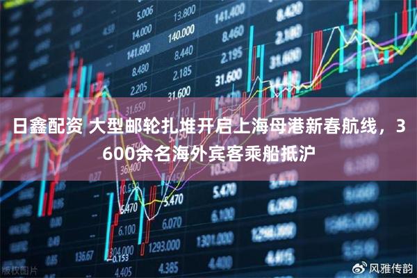 日鑫配资 大型邮轮扎堆开启上海母港新春航线，3600余名海外宾客乘船抵沪