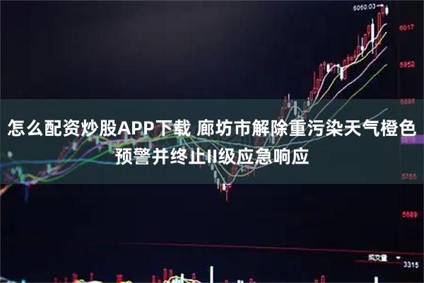怎么配资炒股APP下载 廊坊市解除重污染天气橙色预警并终止II级应急响应
