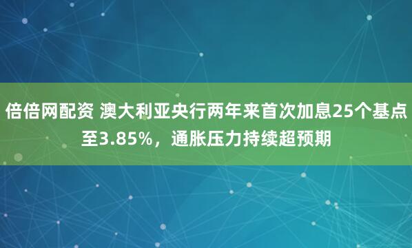 倍倍网配资 澳大利亚央行两年来首次加息25个基点至3.85%，通胀压力持续超预期