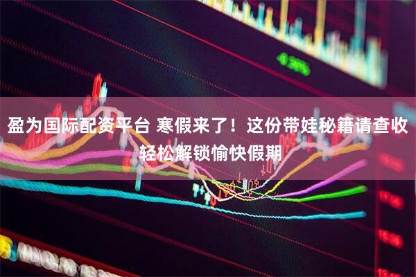 盈为国际配资平台 寒假来了！这份带娃秘籍请查收 轻松解锁愉快假期