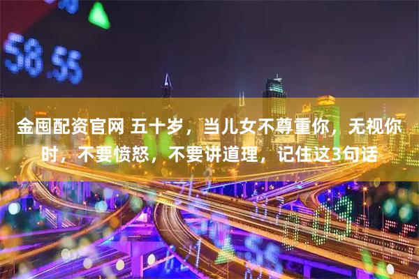 金囤配资官网 五十岁，当儿女不尊重你，无视你时，不要愤怒，不要讲道理，记住这3句话