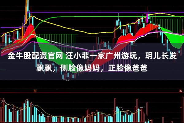 金牛股配资官网 汪小菲一家广州游玩，玥儿长发飘飘，侧脸像妈妈，正脸像爸爸