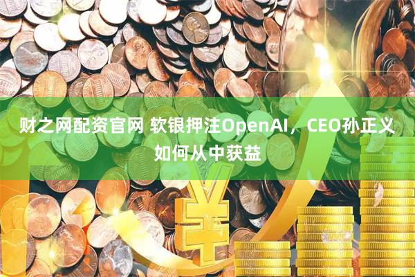 财之网配资官网 软银押注OpenAI，CEO孙正义如何从中获益