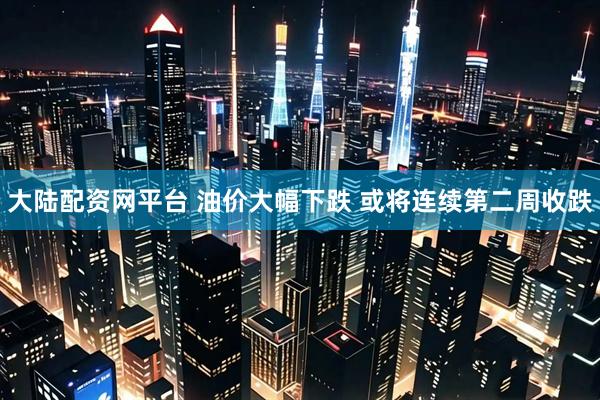 大陆配资网平台 油价大幅下跌 或将连续第二周收跌